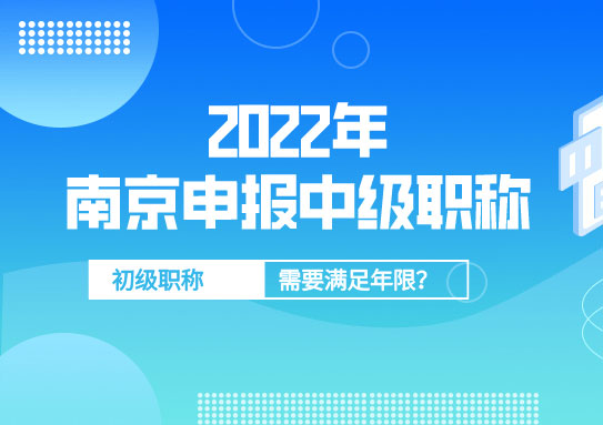 2022年南京中級職稱評審申報，對初級職稱年限要求幾年？